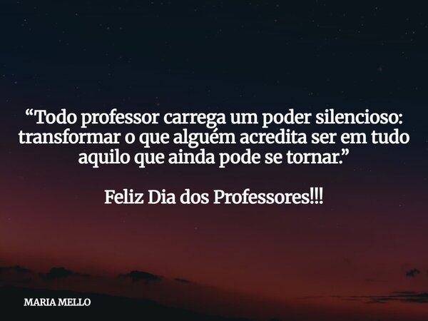 “Todo professor carrega um poder silencioso: transformar o que alguém acredita ser em tudo aquilo que ainda pode se tornar.” Feliz Dia dos Professores!!!... Frase de MARIA MELLO.