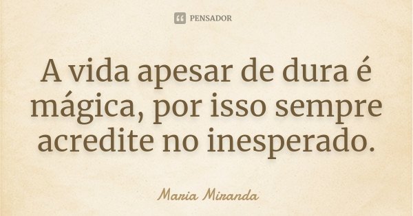 A vida apesar de dura é mágica, por isso sempre acredite no inesperado.... Frase de Maria Miranda.