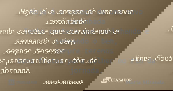 Hoje é o começo de uma nova caminhada Tenho certeza que caminhando e semeando o bem, sempre teremos bons frutos para colher no fim da jornada.... Frase de Maria Miranda.