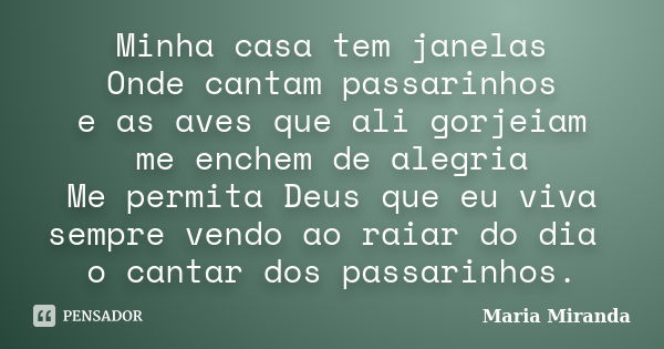 Minha casa tem janelas Onde cantam passarinhos e as aves que ali gorjeiam me enchem de alegria Me permita Deus que eu viva sempre vendo ao raiar do dia o cantar... Frase de Maria Miranda.