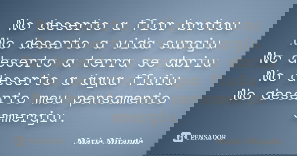 No deserto a flor brotou No deserto a vida surgiu No deserto a terra se abriu No deserto a água fluiu No deserto meu pensamento emergiu.... Frase de Maria Miranda.
