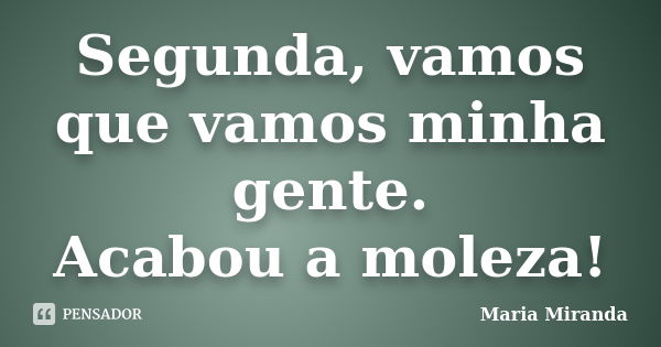 Segunda, vamos que vamos minha gente. Acabou a moleza!... Frase de Maria Miranda.