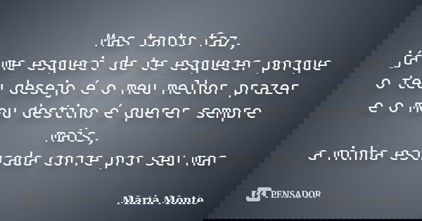 Mas tanto faz, já me esqueci de te esquecer porque o teu desejo é o meu melhor prazer e o meu destino é querer sempre mais, a minha estrada corre pro seu mar... Frase de Maria Monte.