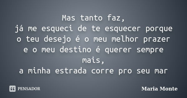 Mas tanto faz, já me esqueci de te esquecer porque o teu desejo é o meu melhor prazer e o meu destino é querer sempre mais, a minha estrada corre pro seu mar... Frase de Maria Monte.