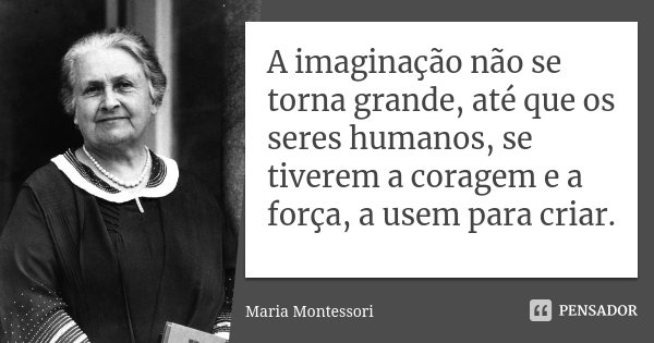 A imaginação não se torna grande, até que os seres humanos, se tiverem a coragem e a força, a usem para criar.... Frase de Maria Montessori.