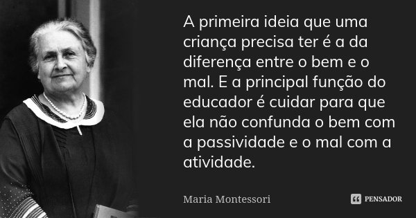 A primeira ideia que uma criança precisa ter é a da diferença entre o bem e o mal. E a principal função do educador é cuidar para que ela não confunda o bem com... Frase de Maria Montessori.