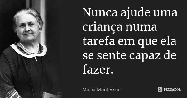 Nunca ajude uma criança numa tarefa em que ela se sente capaz de fazer.... Frase de Maria Montessori.