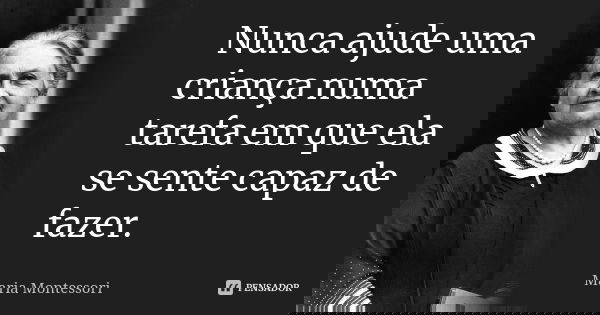 Nunca ajude uma criança numa tarefa em que ela se sente capaz de fazer.... Frase de Maria Montessori.