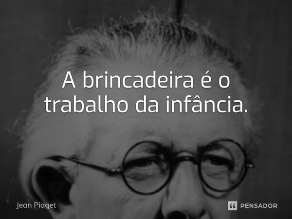 A brincadeira é o trabalho da infância.... Frase de Jean Piaget.