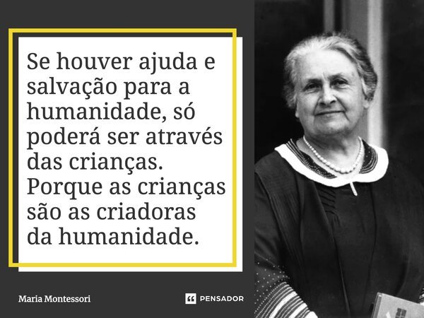 ⁠Se houver ajuda e salvação para a humanidade, só poderá ser através das crianças. Porque as crianças são as criadoras da humanidade.... Frase de Maria Montessori.