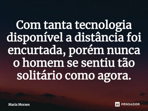 ⁠Com tanta tecnologia disponível a distância foi encurtada, porém nunca o homem se sentiu tão solitário como agora.... Frase de Maria Moraes.