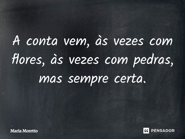 A conta vem, às vezes com flores, às vezes com pedras, mas sempre certa.... Frase de Maria Moretto.