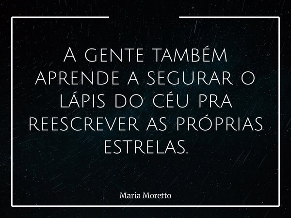 A gente também aprende a segurar o lápis do céu pra reescrever as próprias estrelas.... Frase de Maria Moretto.