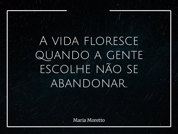 A vida floresce quando a gente escolhe não se abandonar.... Frase de Maria Moretto.