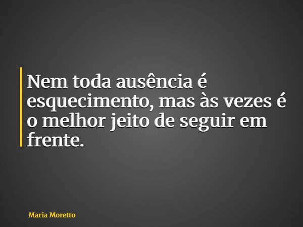 Nem toda ausência é esquecimento, mas às vezes é o melhor jeito de seguir em frente.... Frase de Maria Moretto.