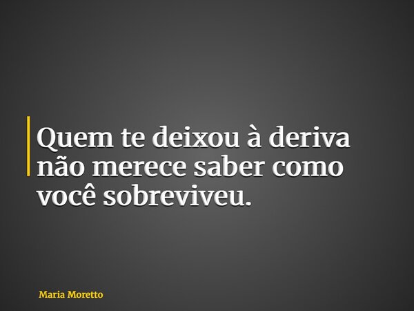 Quem te deixou à deriva não merece saber como você sobreviveu.... Frase de Maria Moretto.