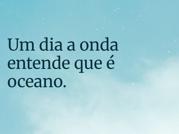 Um dia a onda entende que é oceano.... Frase de Maria Moretto.