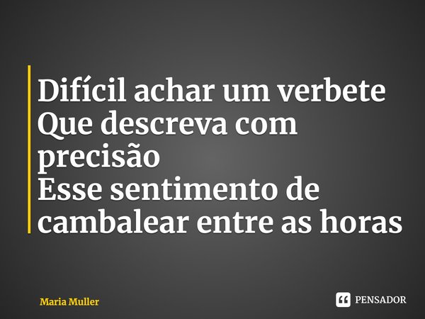 ⁠Difícil achar um verbete Que descreva com precisão Esse sentimento de cambalear entre as horas... Frase de Maria Muller.