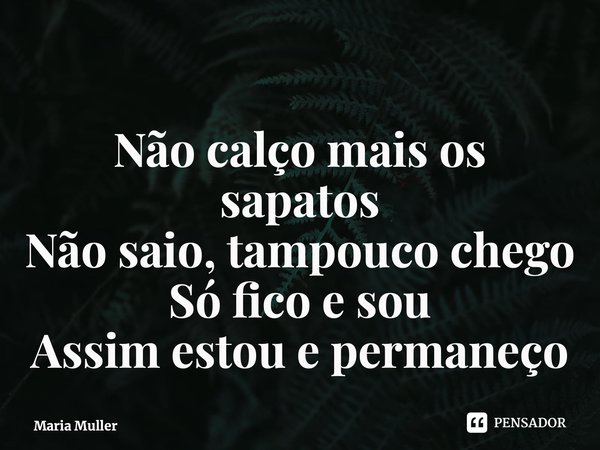 ⁠Não calço mais os sapatos Não saio, tampouco chego Só fico e sou Assim estou e permaneço... Frase de Maria Muller.