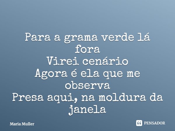 ⁠Para a grama verde lá fora Virei cenário Agora é ela que me observa Presa aqui, na moldura da janela... Frase de Maria Muller.