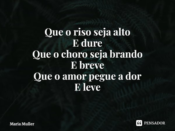 ⁠Que o riso seja alto E dure Que o choro seja brando E breve Que o amor pegue a dor E leve... Frase de Maria Muller.