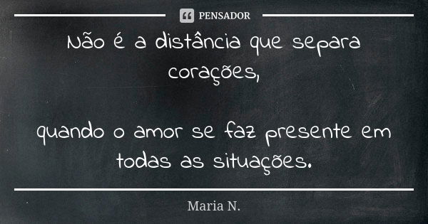 Não é a distância que separa corações, quando o amor se faz presente em todas as situações.... Frase de Maria N..