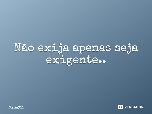 Não exija apenas seja exigente..... Frase de Maria722.