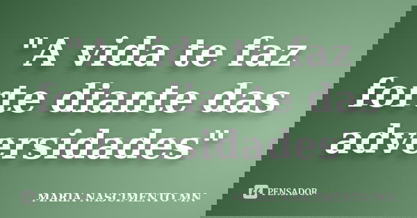 "A vida te faz forte diante das adversidades"... Frase de MARIA NASCIMENTO MN.