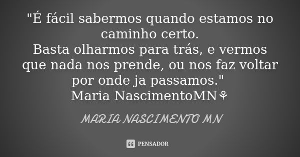 "É fácil sabermos quando estamos no caminho certo. Basta olharmos para trás, e vermos que nada nos prende, ou nos faz voltar por onde ja passamos." Ma... Frase de Maria Nascimento MN.