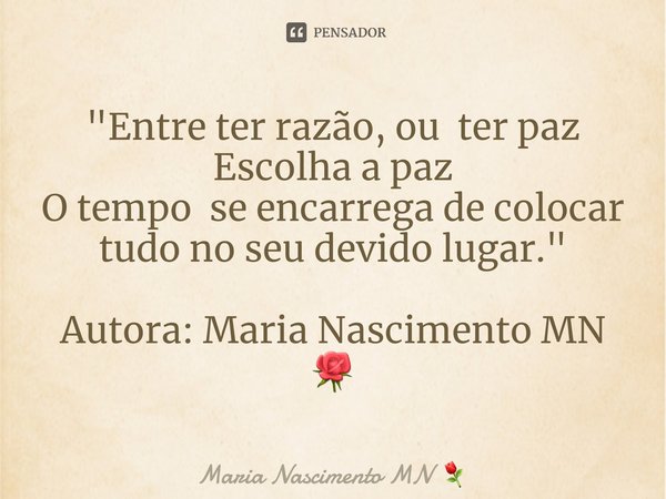 "Entre ter razão, ou ter paz
Escolha a paz
O tempo se encarrega de colocar tudo no seu devido lugar." Autora: Maria Nascimento MN 🌹... Frase de Maria Nascimento MN.