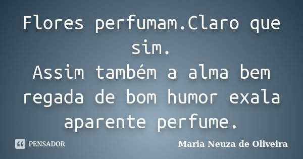 Flores perfumam.Claro que sim. Assim também a alma bem regada de bom humor exala aparente perfume.... Frase de Maria Neuza de Oliveira.