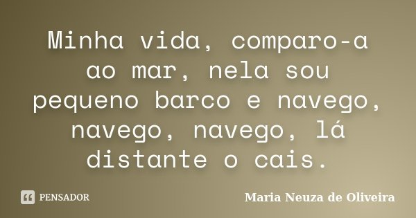 Minha vida, comparo-a ao mar, nela sou pequeno barco e navego, navego, navego, lá distante o cais.... Frase de Maria Neuza de Oliveira.