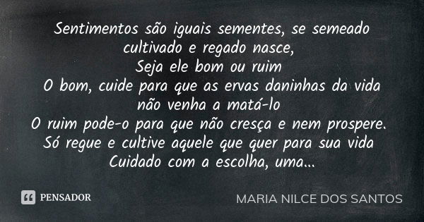 Sentimentos são iguais sementes, se semeado cultivado e regado nasce, Seja ele bom ou ruim O bom, cuide para que as ervas daninhas da vida não venha a matá-lo O... Frase de maria nilce dos santos.