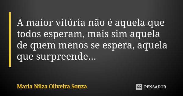 A maior vitória não é aquela que todos esperam, mais sim aquela de quem menos se espera, aquela que surpreende...... Frase de Maria Nilza Oliveira Souza.