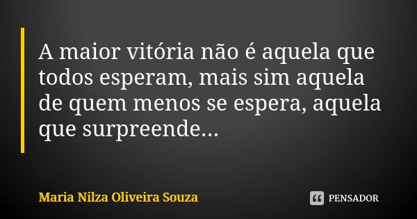 A maior vitória não é aquela que todos esperam, mais sim aquela de quem menos se espera, aquela que surpreende...... Frase de Maria Nilza Oliveira Souza.