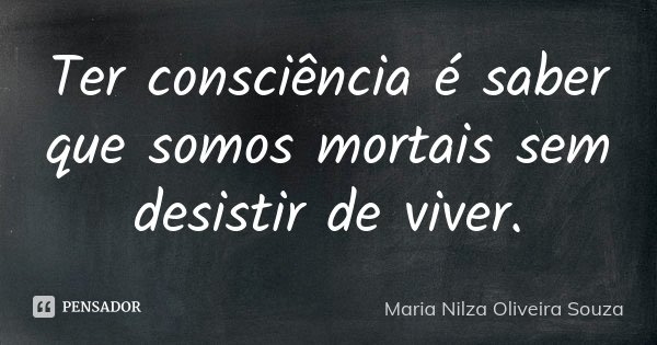 Ter consciência é saber que somos mortais sem desistir de viver.... Frase de Maria Nilza Oliveira Souza.