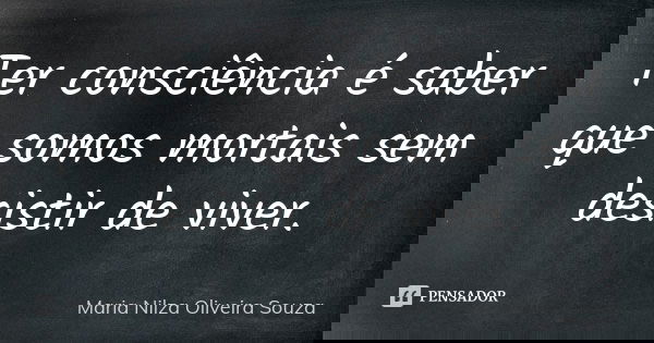 Ter consciência é saber que somos mortais sem desistir de viver.... Frase de Maria Nilza Oliveira Souza.