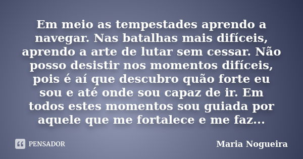 Em meio as tempestades aprendo a navegar. Nas batalhas mais difíceis, aprendo a arte de lutar sem cessar. Não posso desistir nos momentos difíceis, pois é aí qu... Frase de Maria Nogueira.