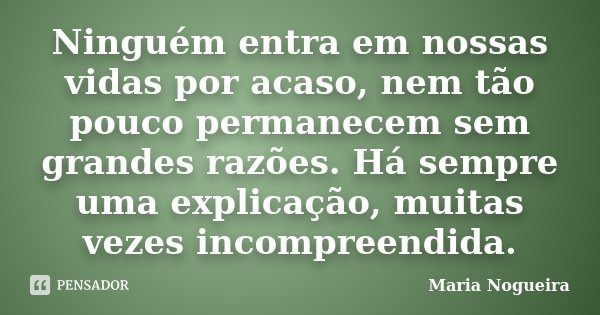 Ninguém entra em nossas vidas por acaso, nem tão pouco permanecem sem grandes razões. Há sempre uma explicação, muitas vezes incompreendida.... Frase de Maria Nogueira.