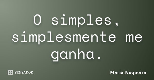 O simples, simplesmente me ganha.... Frase de Maria Nogueira.