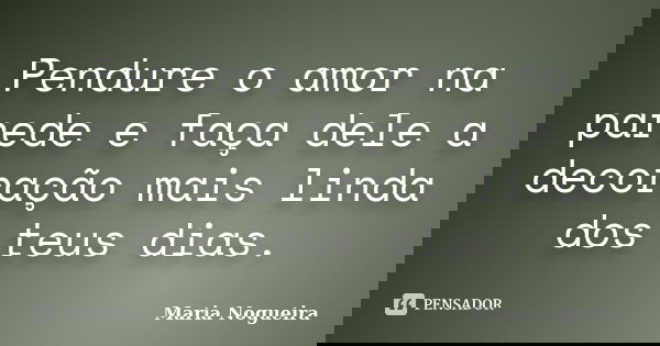 Pendure o amor na parede e faça dele a decoração mais linda dos teus dias.... Frase de Maria Nogueira.