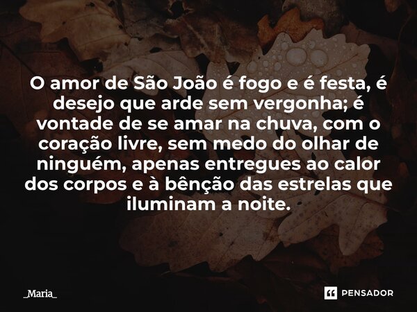 O amor de São João é fogo e é festa, é desejo que arde sem vergonha; é vontade de se amar na chuva, com o coração livre, sem medo do olhar de ninguém, apenas e... Frase de _Maria_.