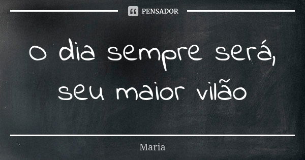 O dia sempre será, seu maior vilão... Frase de _Maria_.