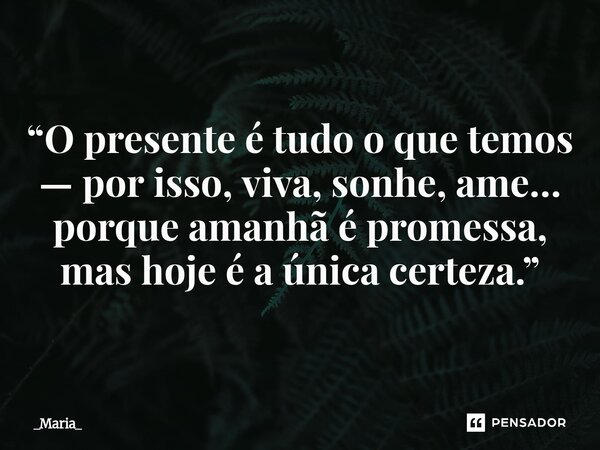 ⁠“O presente é tudo o que temos — por isso, viva, sonhe, ame… porque amanhã é promessa, mas hoje é a única certeza.”... Frase de _Maria_.