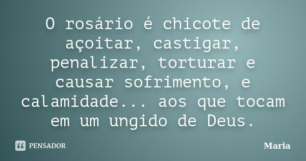 O rosário é chicote de açoitar, castigar, penalizar, torturar e causar sofrimento, e calamidade... aos que tocam em um ungido de Deus.... Frase de maria.