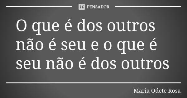 O que é dos outros não é seu e o que é seu não é dos outros... Frase de Maria Odete Rosa.