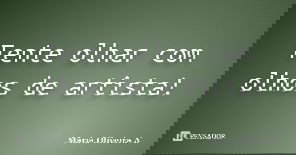 Tente olhar com olhos de artista!... Frase de Maria Oliveira A..