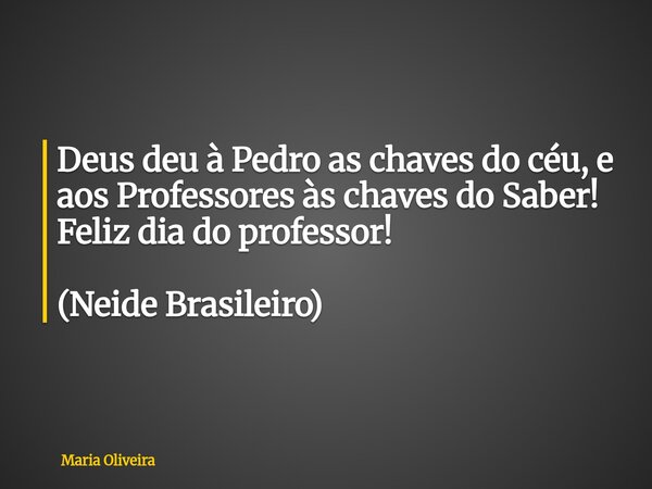 Deus deu à Pedro as chaves do céu, e aos Professores às chaves do Saber! Feliz dia do professor! (Neide Brasileiro)... Frase de Maria Oliveira.