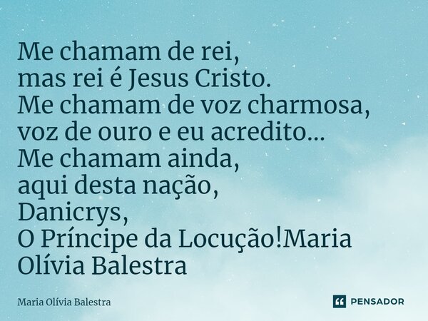 Me chamam de rei, mas rei é Jesus Cristo. Me chamam de voz charmosa, voz de ouro e eu acredito... Me chamam ainda, aqui desta nação, Danicrys, O Príncipe da Loc... Frase de Maria Olívia Balestra.