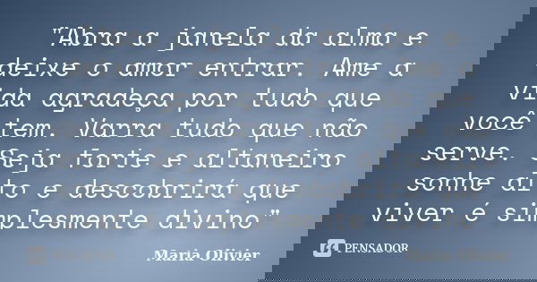 "Abra a janela da alma e deixe o amor entrar. Ame a vida agradeça por tudo que você tem. Varra tudo que não serve. Seja forte e altaneiro sonhe alto e desc... Frase de Maria Olivier.